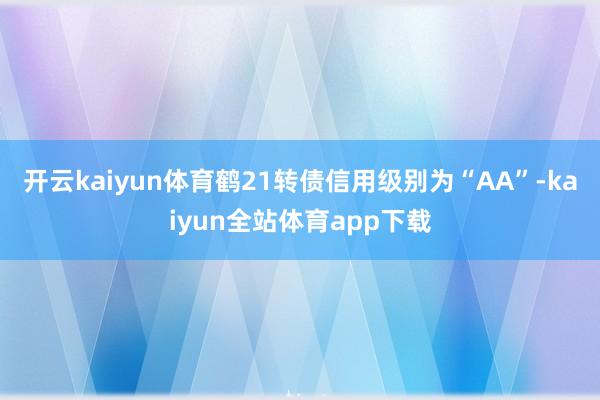 开云kaiyun体育鹤21转债信用级别为“AA”-kaiyun全站体育app下载