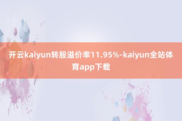 开云kaiyun转股溢价率11.95%-kaiyun全站体育app下载