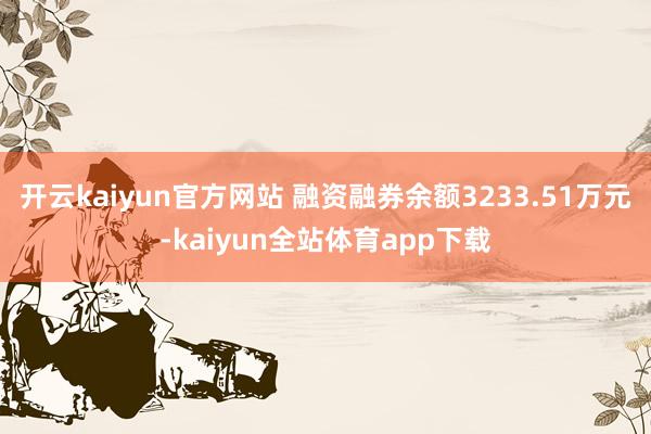 开云kaiyun官方网站 融资融券余额3233.51万元-kaiyun全站体育app下载