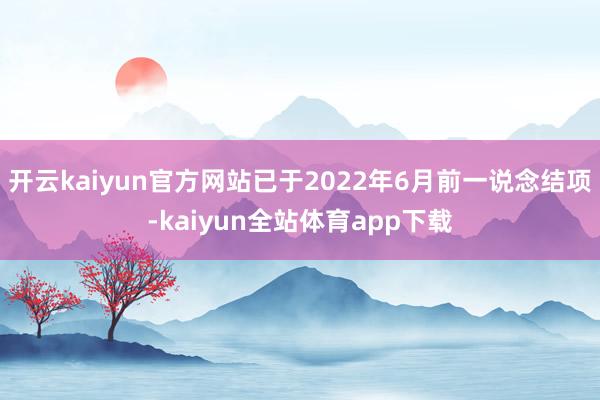 开云kaiyun官方网站已于2022年6月前一说念结项-kaiyun全站体育app下载