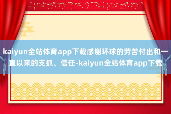 kaiyun全站体育app下载感谢环球的劳苦付出和一直以来的支抓、信任-kaiyun全站体育app下载