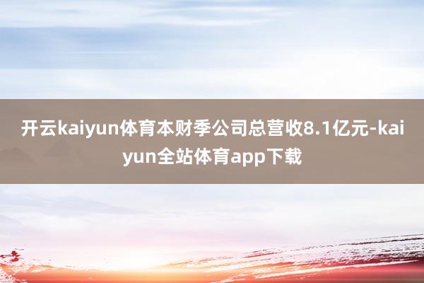 开云kaiyun体育本财季公司总营收8.1亿元-kaiyun全站体育app下载