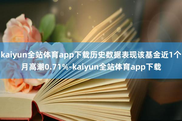 kaiyun全站体育app下载历史数据表现该基金近1个月高潮0.71%-kaiyun全站体育app下载