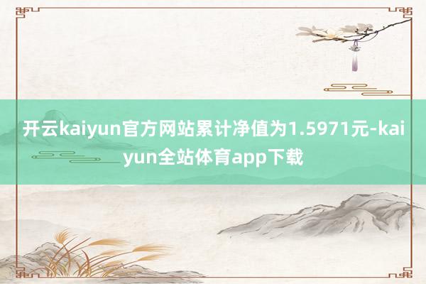 开云kaiyun官方网站累计净值为1.5971元-kaiyun全站体育app下载