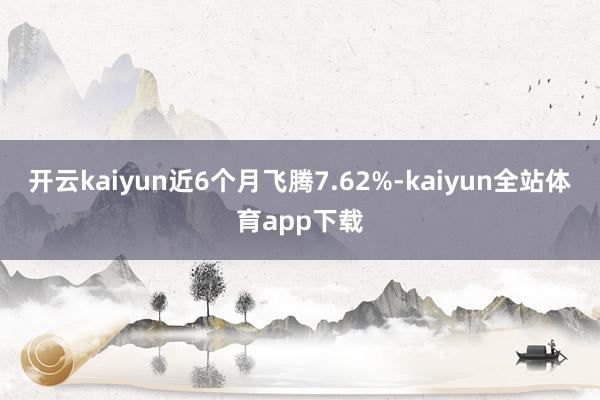 开云kaiyun近6个月飞腾7.62%-kaiyun全站体育app下载