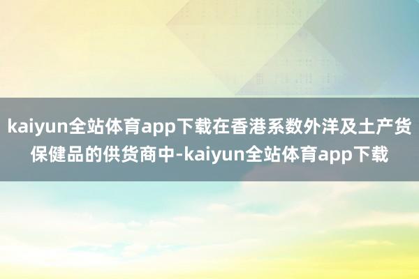 kaiyun全站体育app下载在香港系数外洋及土产货保健品的供货商中-kaiyun全站体育app下载