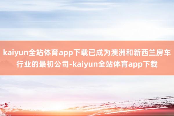 kaiyun全站体育app下载已成为澳洲和新西兰房车行业的最初公司-kaiyun全站体育app下载