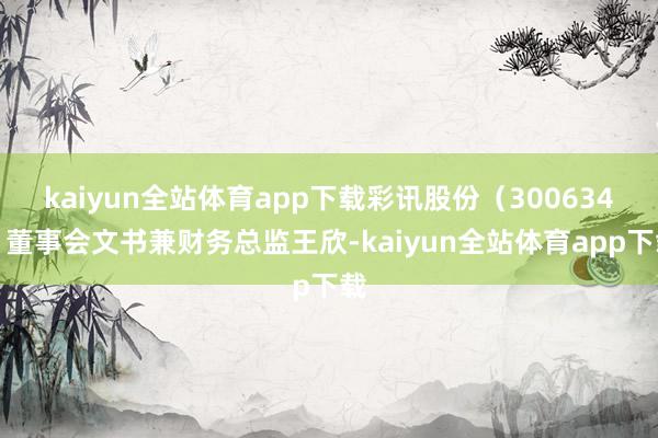 kaiyun全站体育app下载彩讯股份（300634）董事会文书兼财务总监王欣-kaiyun全站体育app下载