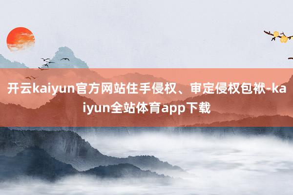 开云kaiyun官方网站住手侵权、审定侵权包袱-kaiyun全站体育app下载