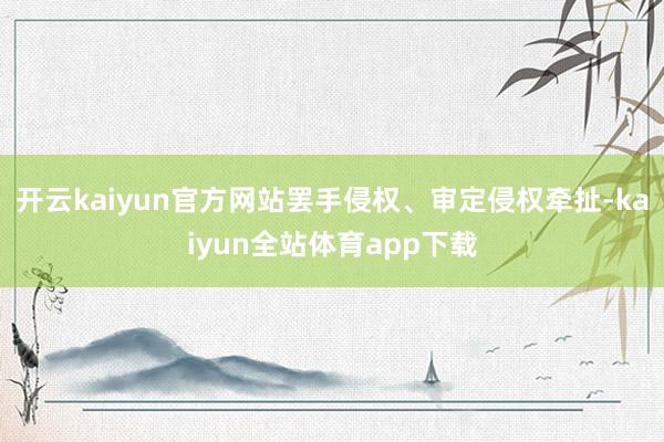 开云kaiyun官方网站罢手侵权、审定侵权牵扯-kaiyun全站体育app下载