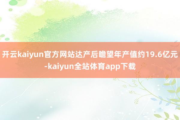 开云kaiyun官方网站达产后瞻望年产值约19.6亿元-kaiyun全站体育app下载