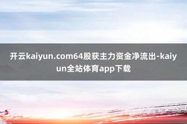 开云kaiyun.com64股获主力资金净流出-kaiyun全站体育app下载