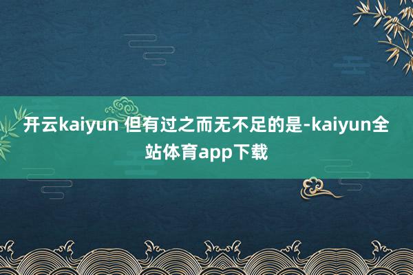 开云kaiyun 　　但有过之而无不足的是-kaiyun全站体育app下载