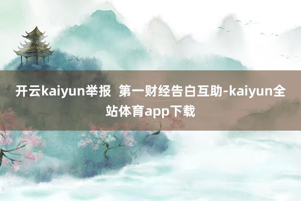 开云kaiyun举报  第一财经告白互助-kaiyun全站体育app下载