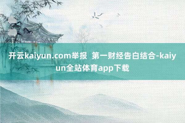 开云kaiyun.com举报  第一财经告白结合-kaiyun全站体育app下载