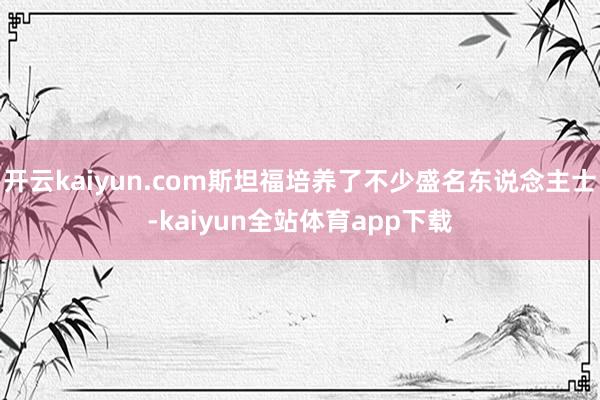 开云kaiyun.com斯坦福培养了不少盛名东说念主士-kaiyun全站体育app下载