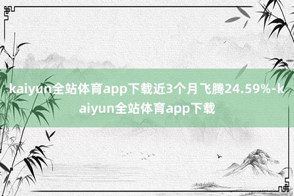 kaiyun全站体育app下载近3个月飞腾24.59%-kaiyun全站体育app下载