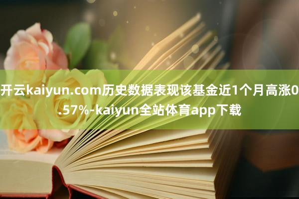 开云kaiyun.com历史数据表现该基金近1个月高涨0.57%-kaiyun全站体育app下载