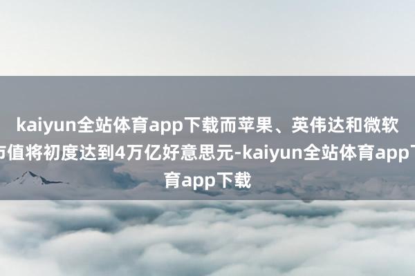 kaiyun全站体育app下载而苹果、英伟达和微软的市值将初度达到4万亿好意思元-kaiyun全站体育app下载