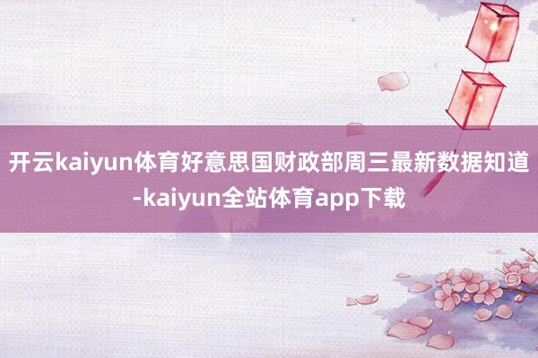 开云kaiyun体育　　好意思国财政部周三最新数据知道-kaiyun全站体育app下载