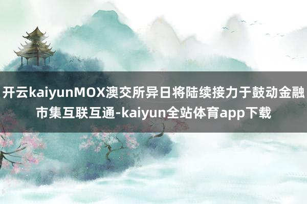 开云kaiyunMOX澳交所异日将陆续接力于鼓动金融市集互联互通-kaiyun全站体育app下载