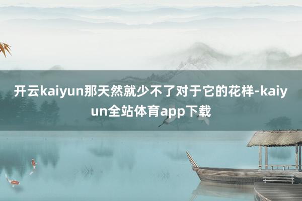 开云kaiyun那天然就少不了对于它的花样-kaiyun全站体育app下载