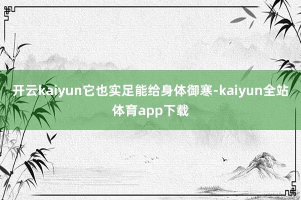 开云kaiyun它也实足能给身体御寒-kaiyun全站体育app下载