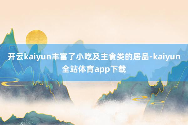 开云kaiyun丰富了小吃及主食类的居品-kaiyun全站体育app下载